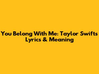 You Belong With Me: Taylor Swift's Lyrics & Meaning