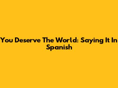 You Deserve The World: Saying It In Spanish