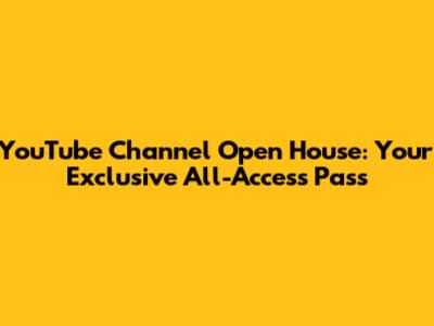 YouTube Channel Open House: Your Exclusive All-Access Pass