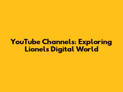YouTube Channels: Exploring Lionel's Digital World