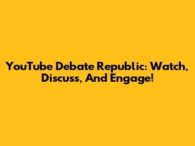YouTube Debate Republic: Watch, Discuss, And Engage!