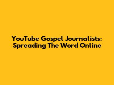 YouTube Gospel Journalists: Spreading The Word Online