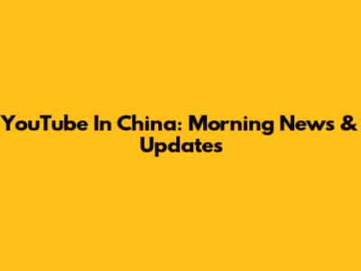 YouTube In China: Morning News & Updates