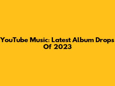 YouTube Music: Latest Album Drops Of 2023