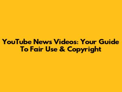 YouTube News Videos: Your Guide To Fair Use & Copyright