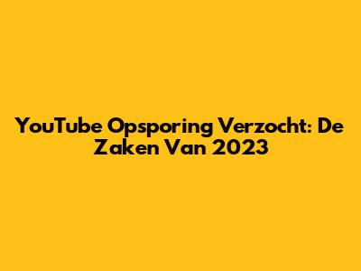 YouTube Opsporing Verzocht: De Zaken Van 2023
