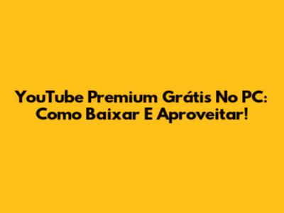 YouTube Premium Grátis No PC: Como Baixar E Aproveitar!