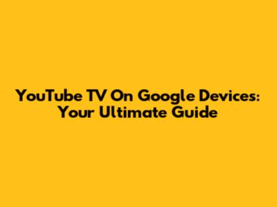 YouTube TV On Google Devices: Your Ultimate Guide