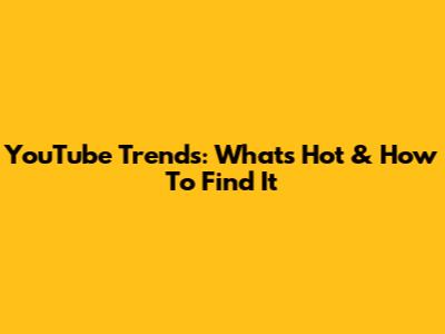 YouTube Trends: What's Hot & How To Find It