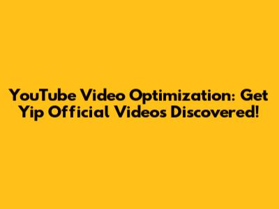 YouTube Video Optimization: Get Yip Official Videos Discovered!