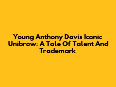 Young Anthony Davis' Iconic Unibrow: A Tale Of Talent And Trademark