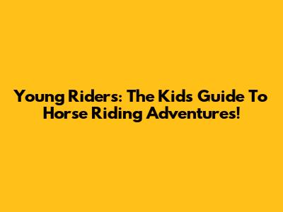 Young Riders: The Kid's Guide To Horse Riding Adventures!