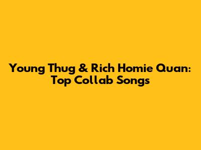 Young Thug & Rich Homie Quan: Top Collab Songs