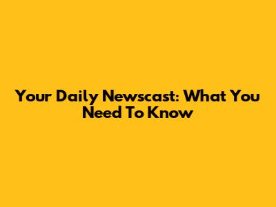 Your Daily Newscast: What You Need To Know