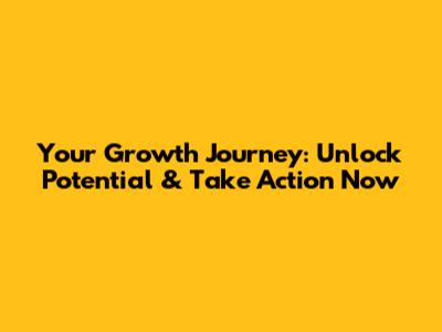 Your Growth Journey: Unlock Potential & Take Action Now