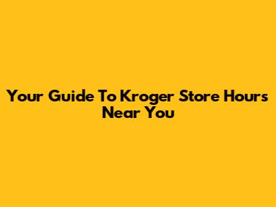 Your Guide To Kroger Store Hours Near You