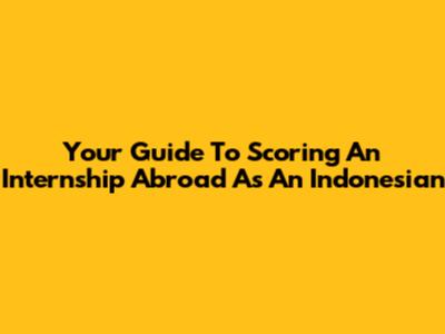 Your Guide To Scoring An Internship Abroad As An Indonesian