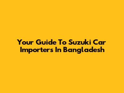 Your Guide To Suzuki Car Importers In Bangladesh