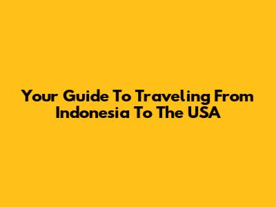Your Guide To Traveling From Indonesia To The USA