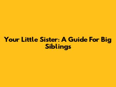 Your Little Sister: A Guide For Big Siblings