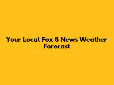 Your Local Fox 8 News Weather Forecast