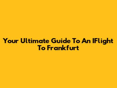 Your Ultimate Guide To An IFlight To Frankfurt