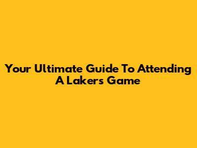 Your Ultimate Guide To Attending A Lakers Game