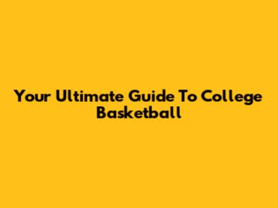 Your Ultimate Guide To College Basketball