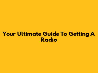 Your Ultimate Guide To Getting A Radio