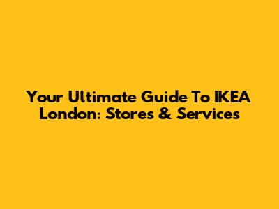 Your Ultimate Guide To IKEA London: Stores & Services