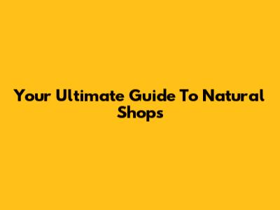 Your Ultimate Guide To Natural Shops