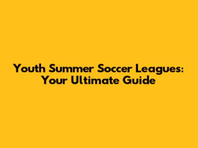 Youth Summer Soccer Leagues: Your Ultimate Guide