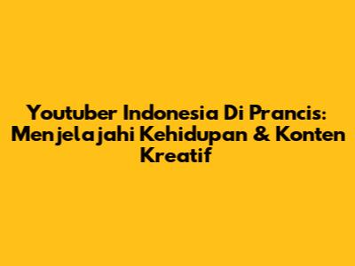 Youtuber Indonesia Di Prancis: Menjelajahi Kehidupan & Konten Kreatif