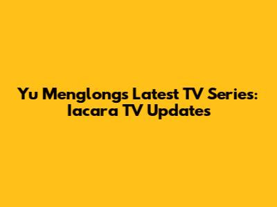 Yu Menglong's Latest TV Series: Iacara TV Updates