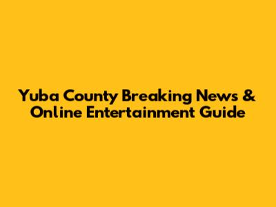 Yuba County Breaking News & Online Entertainment Guide