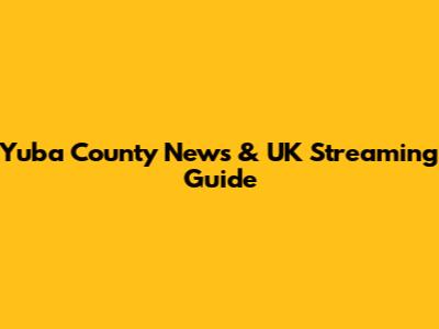 Yuba County News & UK Streaming Guide