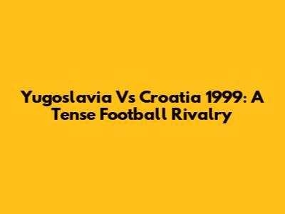 Yugoslavia Vs Croatia 1999: A Tense Football Rivalry