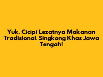 Yuk, Cicipi Lezatnya Makanan Tradisional Singkong Khas Jawa Tengah!
