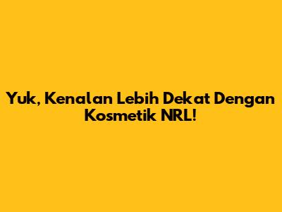 Yuk, Kenalan Lebih Dekat Dengan Kosmetik NRL!