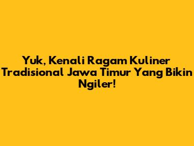 Yuk, Kenali Ragam Kuliner Tradisional Jawa Timur Yang Bikin Ngiler!