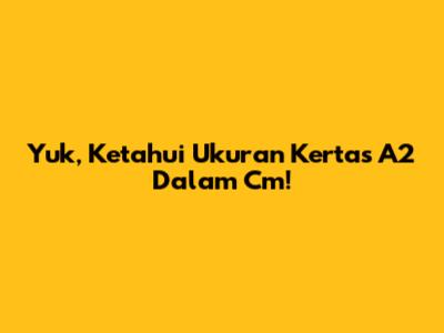 Yuk, Ketahui Ukuran Kertas A2 Dalam Cm!
