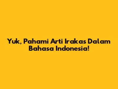 Yuk, Pahami Arti Irakas Dalam Bahasa Indonesia!