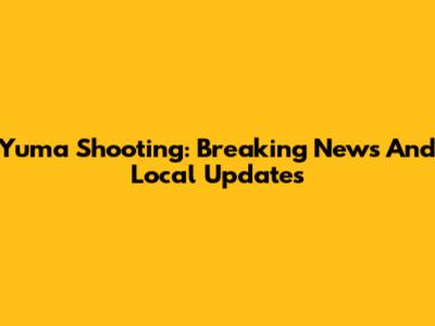 Yuma Shooting: Breaking News And Local Updates
