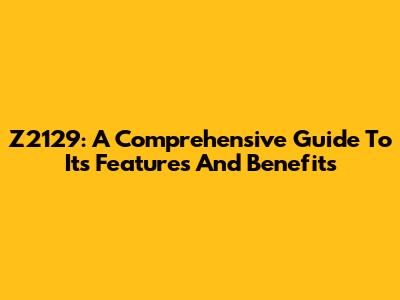Z2129: A Comprehensive Guide To Its Features And Benefits