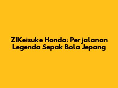 ZIKeisuke Honda: Perjalanan Legenda Sepak Bola Jepang