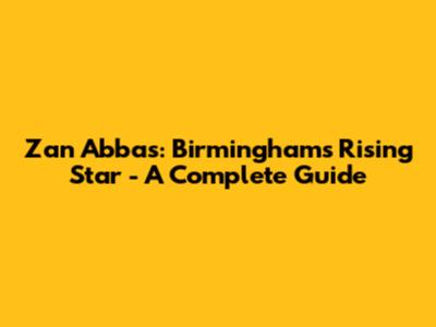 Zan Abbas: Birmingham's Rising Star - A Complete Guide