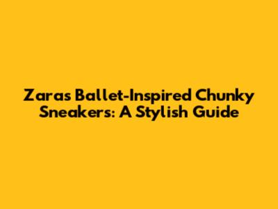 Zara's Ballet-Inspired Chunky Sneakers: A Stylish Guide