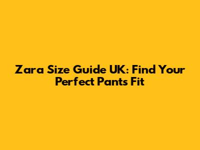 Zara Size Guide UK: Find Your Perfect Pants Fit