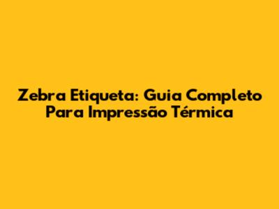 Zebra Etiqueta: Guia Completo Para Impressão Térmica