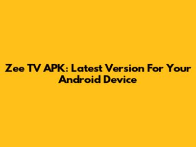Zee TV APK: Latest Version For Your Android Device